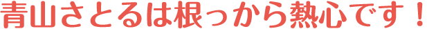 青山さとるは根っから熱心です！